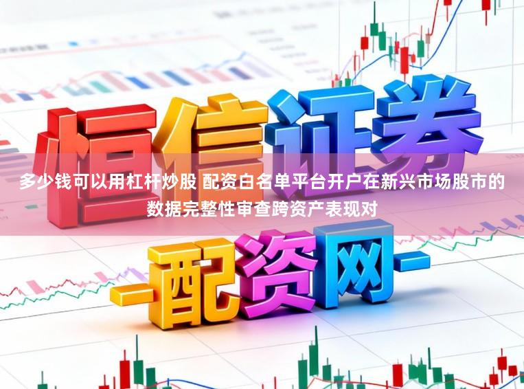多少钱可以用杠杆炒股 配资白名单平台开户在新兴市场股市的数据完整性审查跨资产表现对
