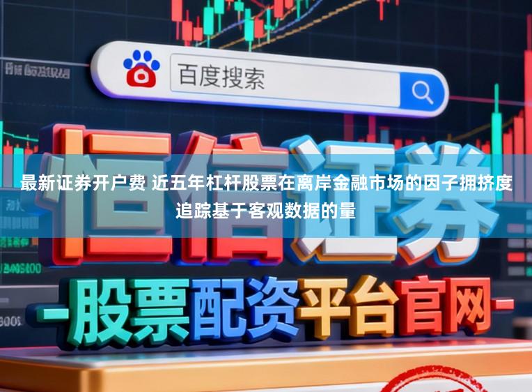最新证券开户费 近五年杠杆股票在离岸金融市场的因子拥挤度追踪基于客观数据的量
