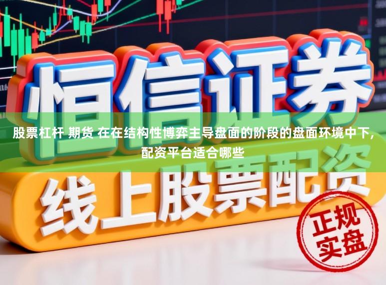 股票杠杆 期货 在在结构性博弈主导盘面的阶段的盘面环境中下,配资平台适合哪些