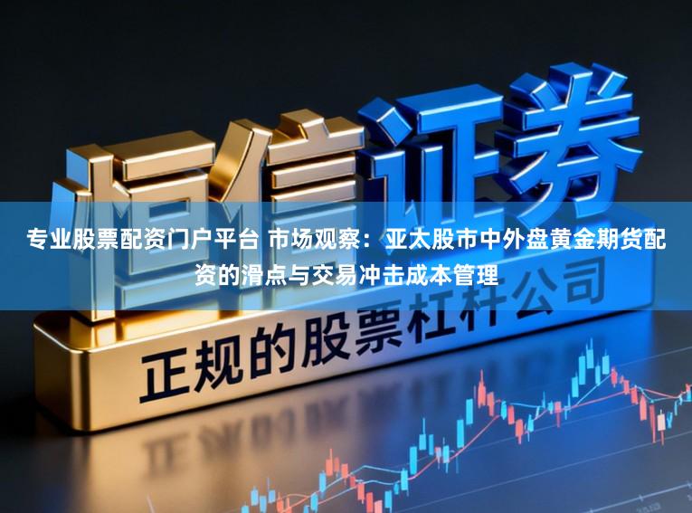 专业股票配资门户平台 市场观察：亚太股市中外盘黄金期货配资的滑点与交易冲击成本管理