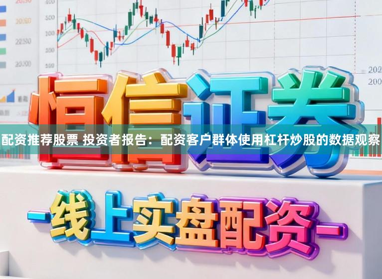 配资推荐股票 投资者报告：配资客户群体使用杠杆炒股的数据观察