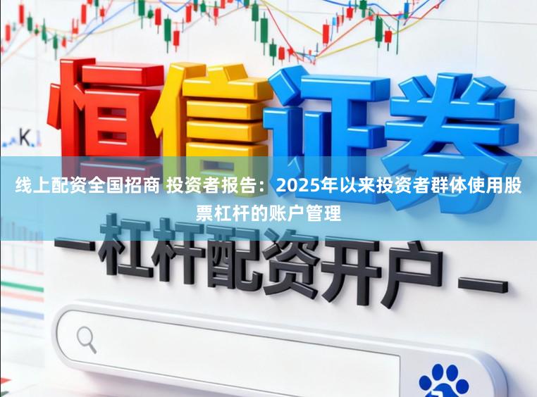 线上配资全国招商 投资者报告：2025年以来投资者群体使用股票杠杆的账户管理