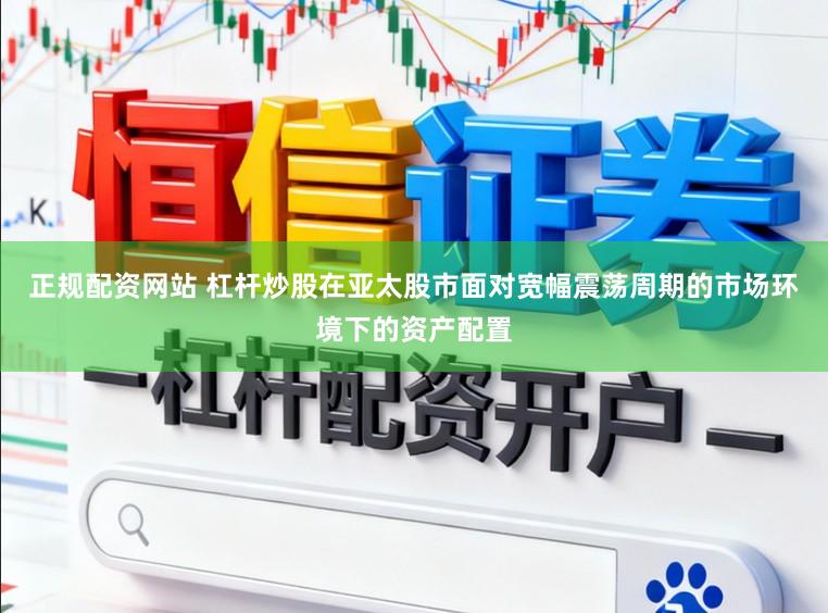 正规配资网站 杠杆炒股在亚太股市面对宽幅震荡周期的市场环境下的资产配置