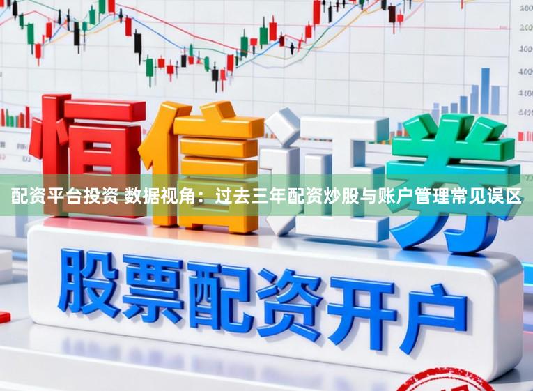 配资平台投资 数据视角：过去三年配资炒股与账户管理常见误区