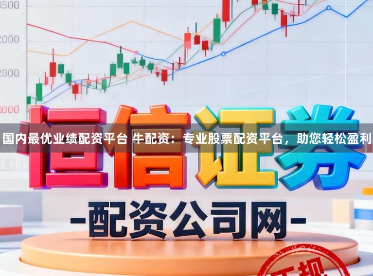 国内最优业绩配资平台 牛配资：专业股票配资平台，助您轻松盈利