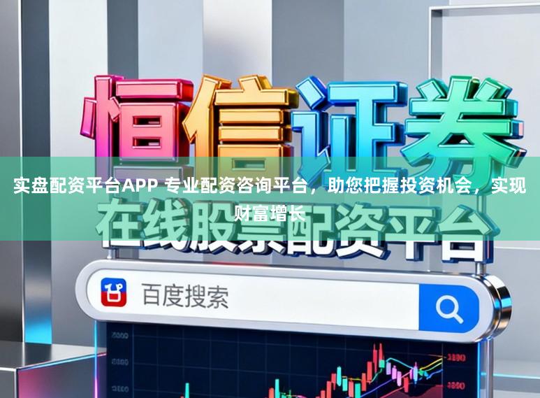实盘配资平台APP 专业配资咨询平台，助您把握投资机会，实现财富增长