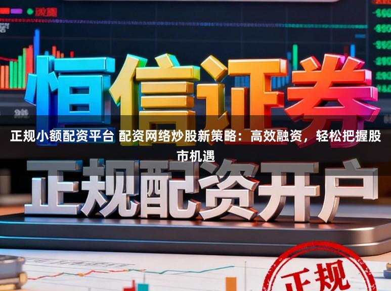 正规小额配资平台 配资网络炒股新策略：高效融资，轻松把握股市机遇