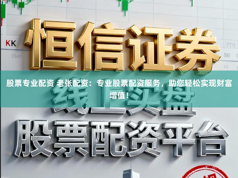 股票专业配资 老张配资：专业股票配资服务，助您轻松实现财富增值！