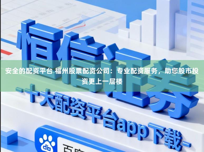 安全的配资平台 福州股票配资公司：专业配资服务，助您股市投资更上一层楼