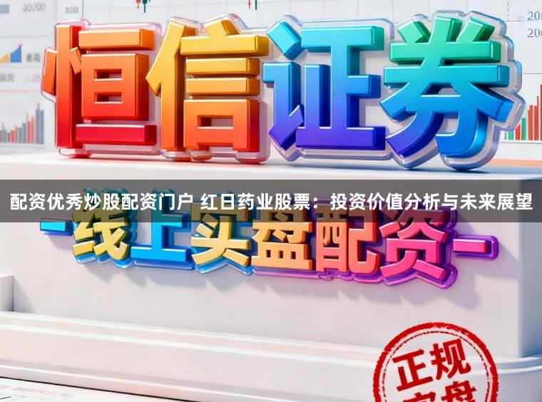配资优秀炒股配资门户 红日药业股票：投资价值分析与未来展望