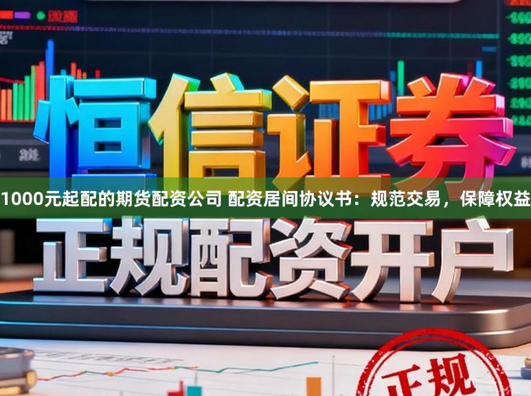 1000元起配的期货配资公司 配资居间协议书：规范交易，保障权益