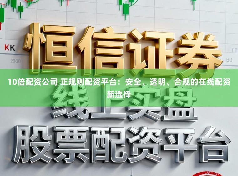 10倍配资公司 正规则配资平台：安全、透明、合规的在线配资新选择