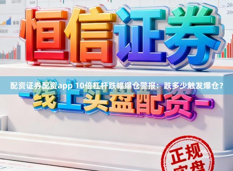配资证券配资app 10倍杠杆跌幅爆仓警报：跌多少触发爆仓？