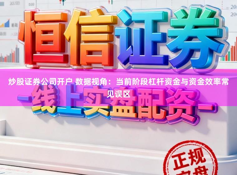 炒股证券公司开户 数据视角：当前阶段杠杆资金与资金效率常见误区
