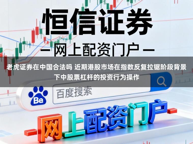 老虎证券在中国合法吗 近期港股市场在指数反复拉锯阶段背景下中股票杠杆的投资行为操作