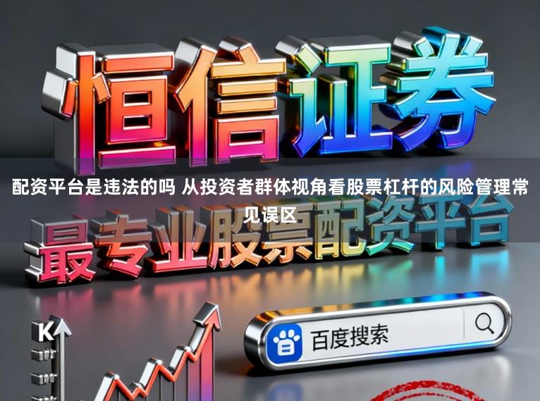 配资平台是违法的吗 从投资者群体视角看股票杠杆的风险管理常见误区