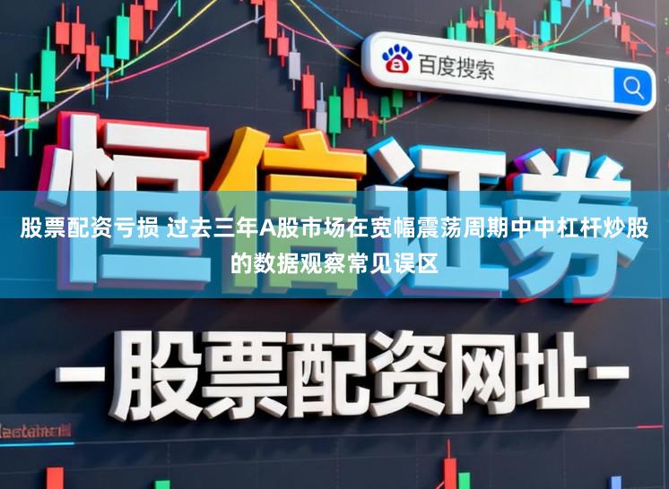 股票配资亏损 过去三年A股市场在宽幅震荡周期中中杠杆炒股的数据观察常见误区