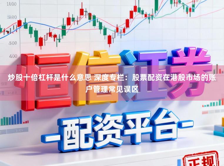 炒股十倍杠杆是什么意思 深度专栏：股票配资在港股市场的账户管理常见误区