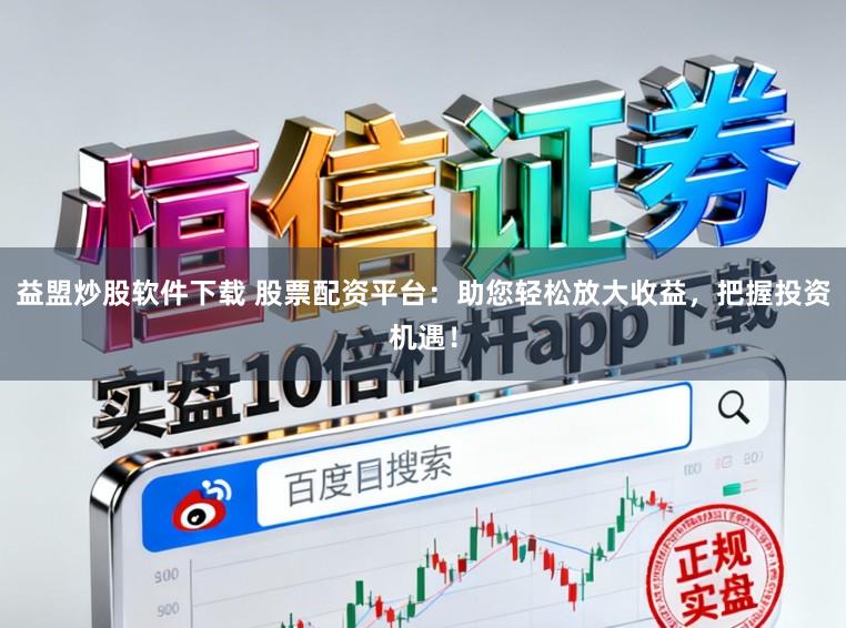 益盟炒股软件下载 股票配资平台：助您轻松放大收益，把握投资机遇！