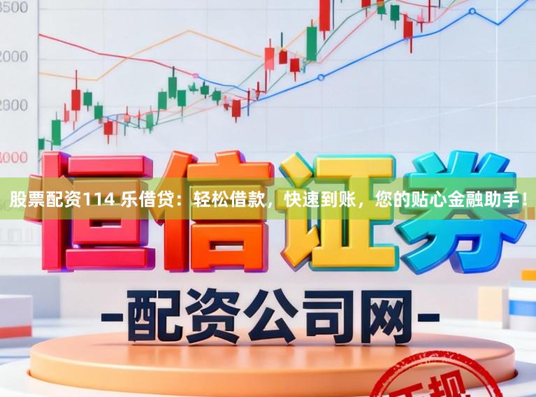 股票配资114 乐借贷：轻松借款，快速到账，您的贴心金融助手！