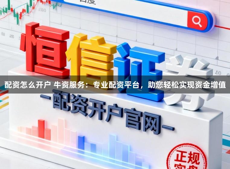 配资怎么开户 牛资服务：专业配资平台，助您轻松实现资金增值