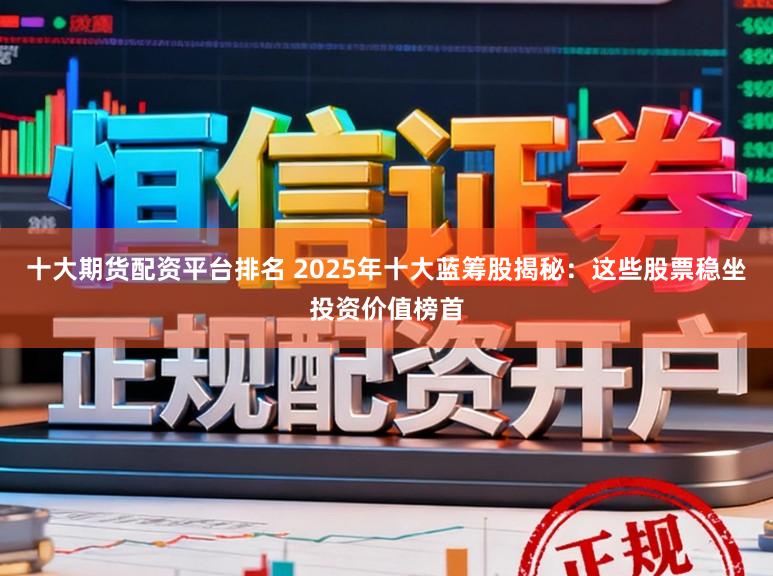 十大期货配资平台排名 2025年十大蓝筹股揭秘：这些股票稳坐投资价值榜首