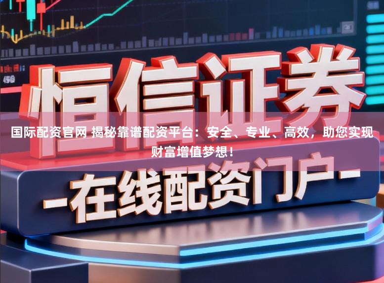 国际配资官网 揭秘靠谱配资平台：安全、专业、高效，助您实现财富增值梦想！