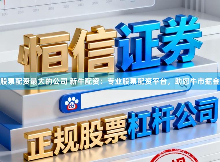股票配资最大的公司 新牛配资：专业股票配资平台，助您牛市掘金