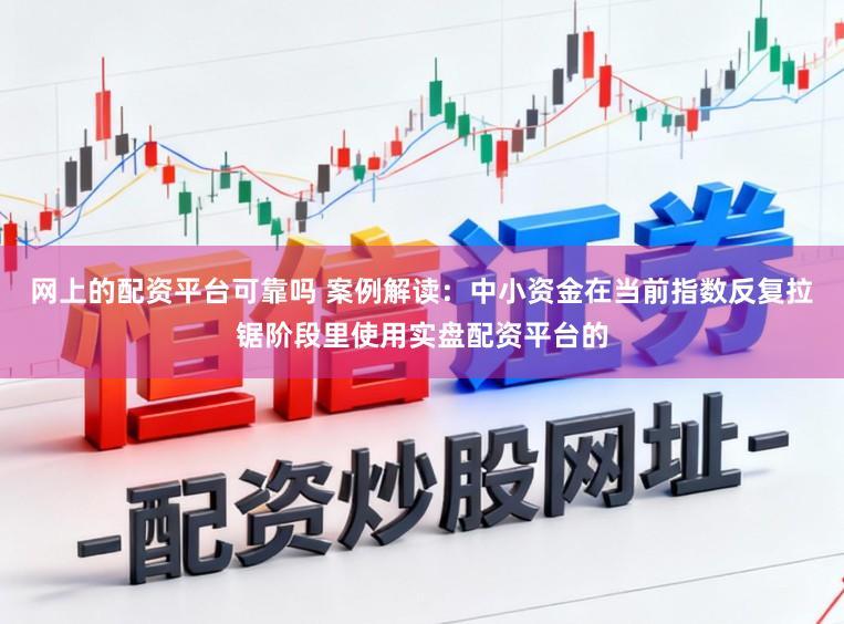 网上的配资平台可靠吗 案例解读：中小资金在当前指数反复拉锯阶段里使用实盘配资平台的