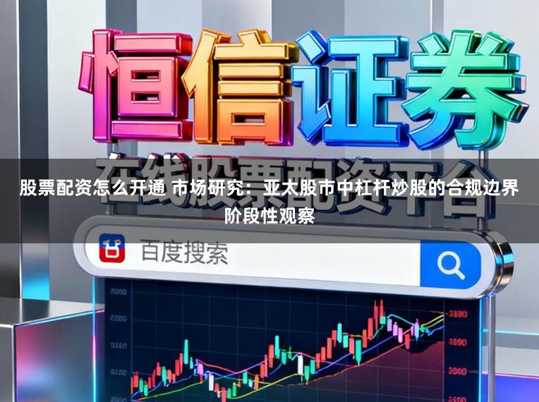 股票配资怎么开通 市场研究：亚太股市中杠杆炒股的合规边界阶段性观察