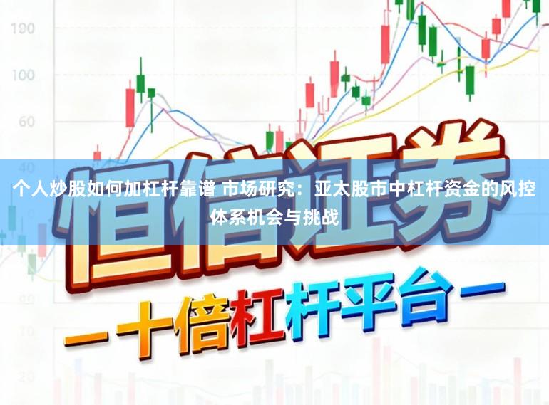 个人炒股如何加杠杆靠谱 市场研究：亚太股市中杠杆资金的风控体系机会与挑战