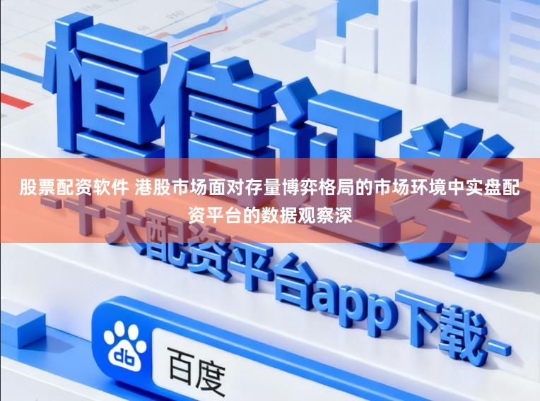 股票配资软件 港股市场面对存量博弈格局的市场环境中实盘配资平台的数据观察深