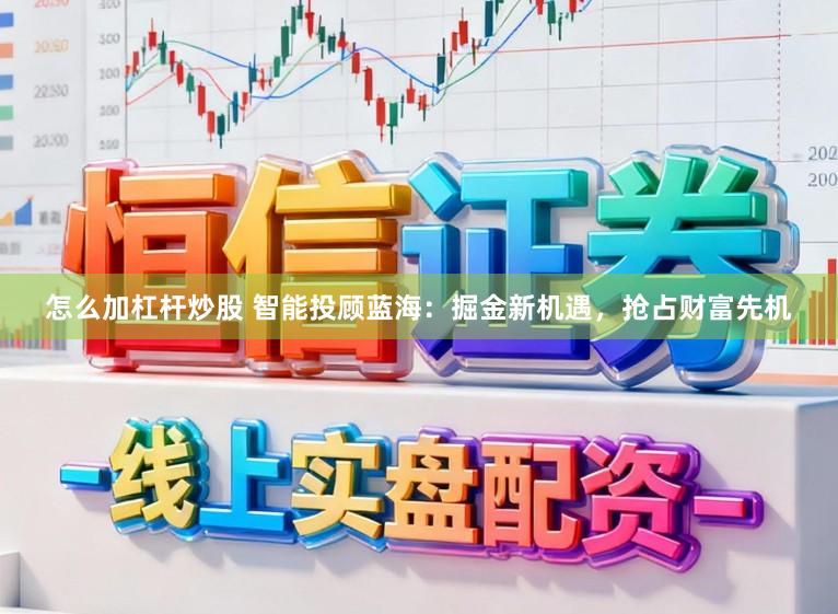 怎么加杠杆炒股 智能投顾蓝海：掘金新机遇，抢占财富先机