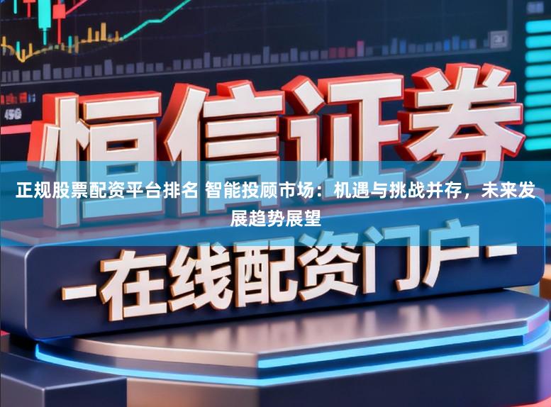 正规股票配资平台排名 智能投顾市场：机遇与挑战并存，未来发展趋势展望