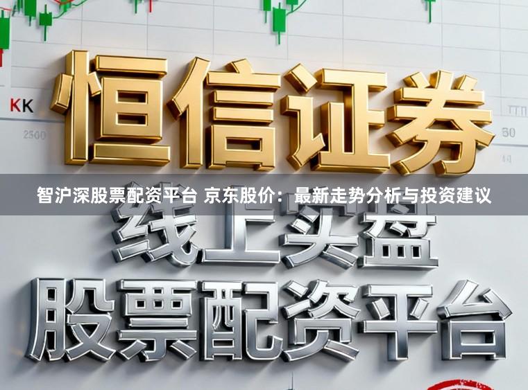 智沪深股票配资平台 京东股价：最新走势分析与投资建议