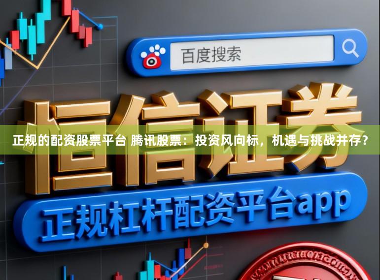 正规的配资股票平台 腾讯股票：投资风向标，机遇与挑战并存？