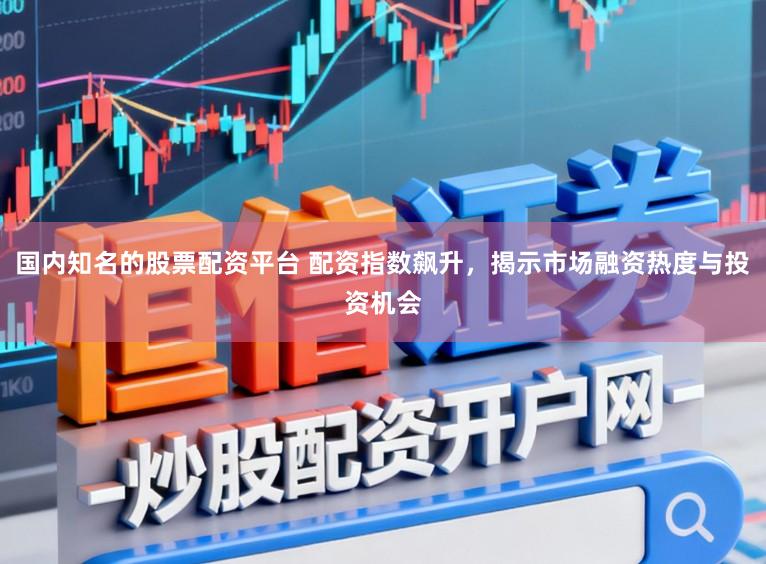 国内知名的股票配资平台 配资指数飙升，揭示市场融资热度与投资机会