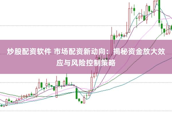 炒股配资软件 市场配资新动向：揭秘资金放大效应与风险控制策略
