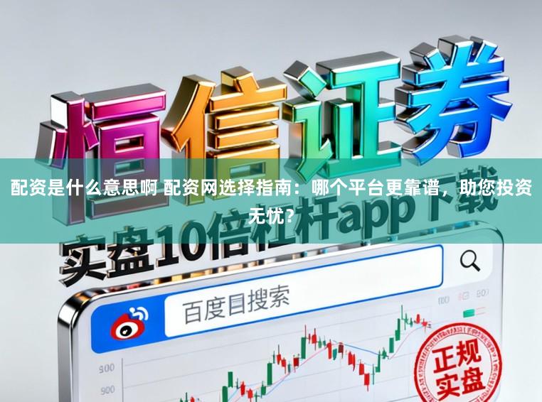 配资是什么意思啊 配资网选择指南：哪个平台更靠谱，助您投资无忧？