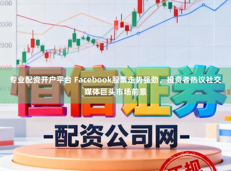专业配资开户平台 Facebook股票走势强劲，投资者热议社交媒体巨头市场前景