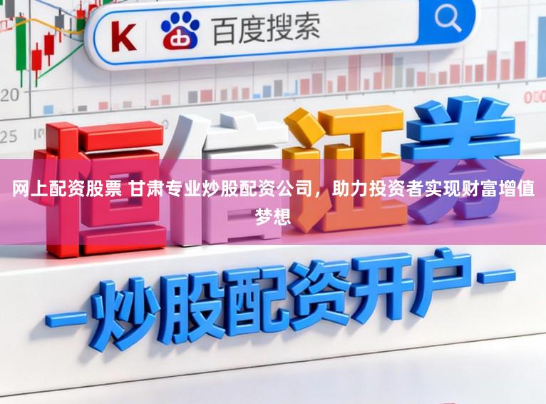 网上配资股票 甘肃专业炒股配资公司，助力投资者实现财富增值梦想