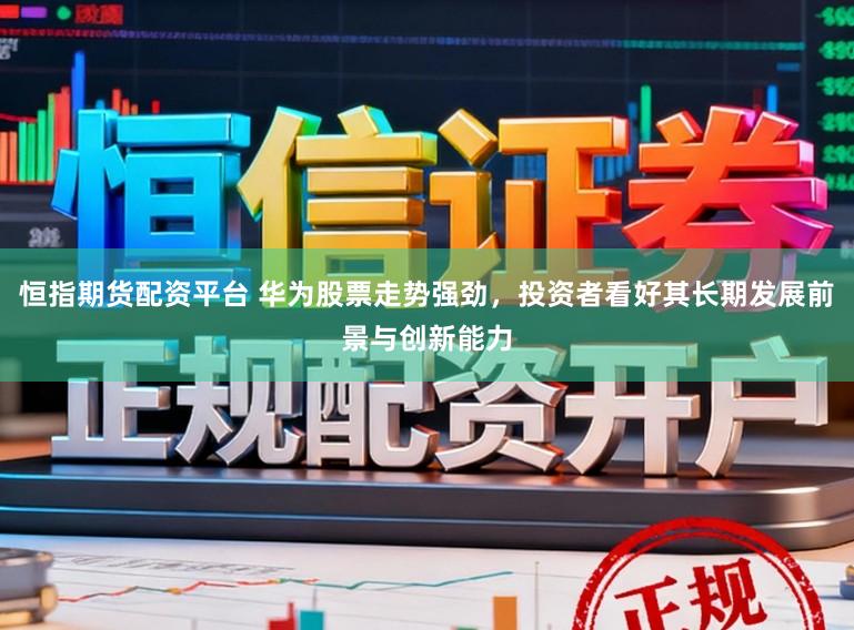 恒指期货配资平台 华为股票走势强劲，投资者看好其长期发展前景与创新能力