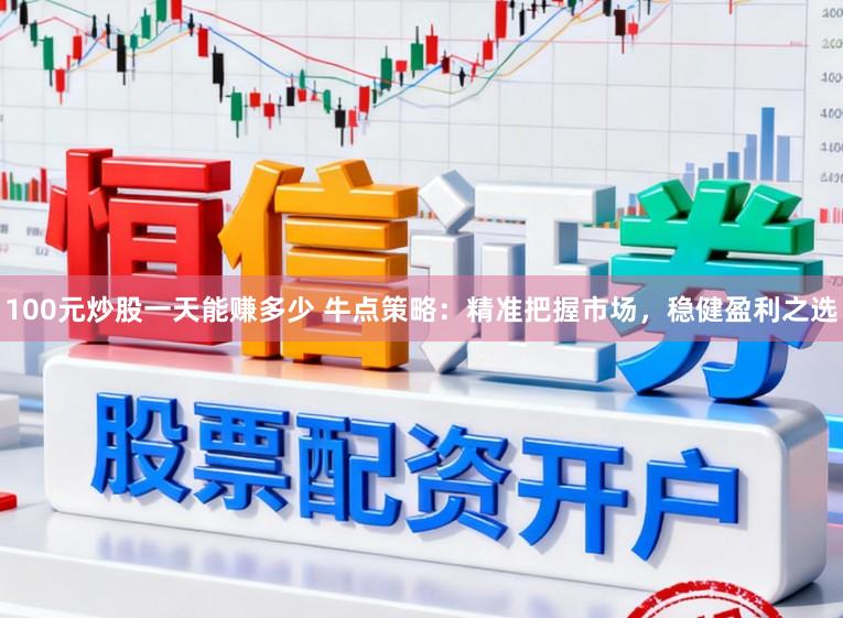 100元炒股一天能赚多少 牛点策略：精准把握市场，稳健盈利之选