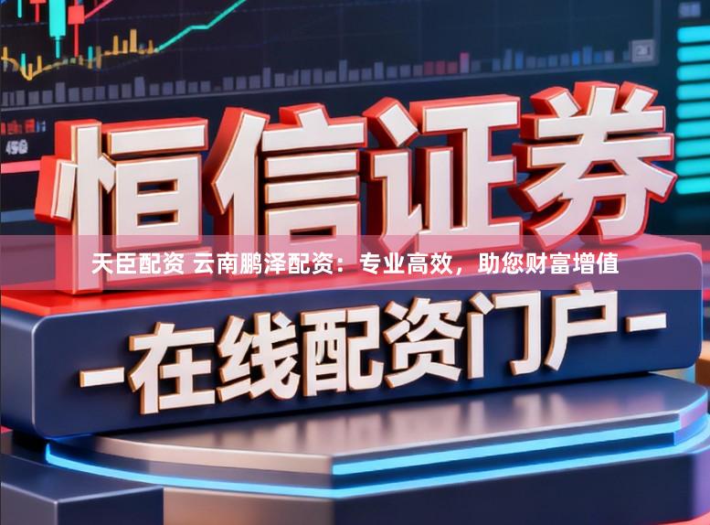 天臣配资 云南鹏泽配资：专业高效，助您财富增值