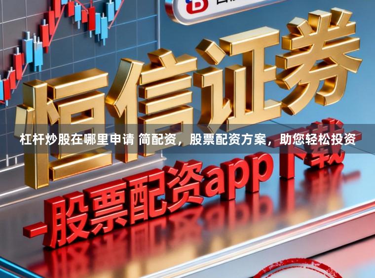杠杆炒股在哪里申请 简配资，股票配资方案，助您轻松投资