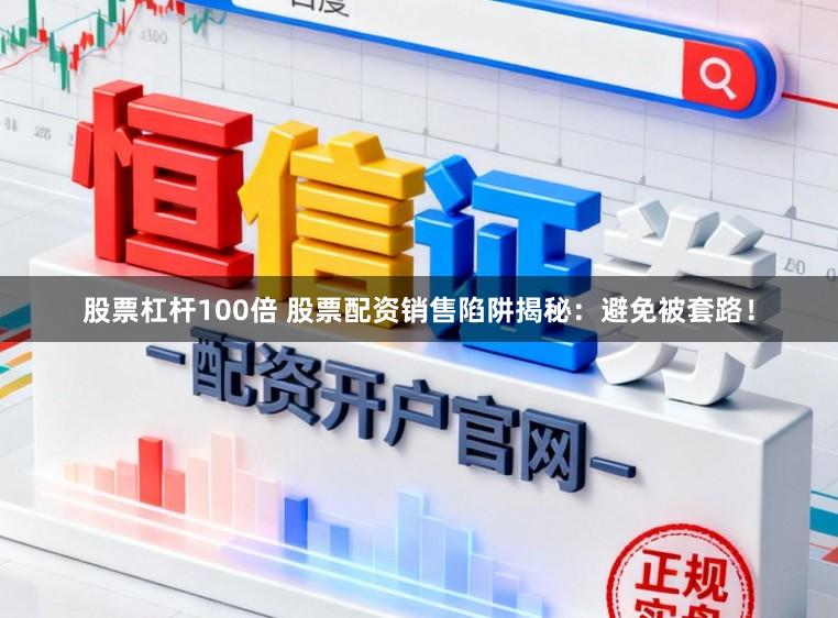 股票杠杆100倍 股票配资销售陷阱揭秘：避免被套路！