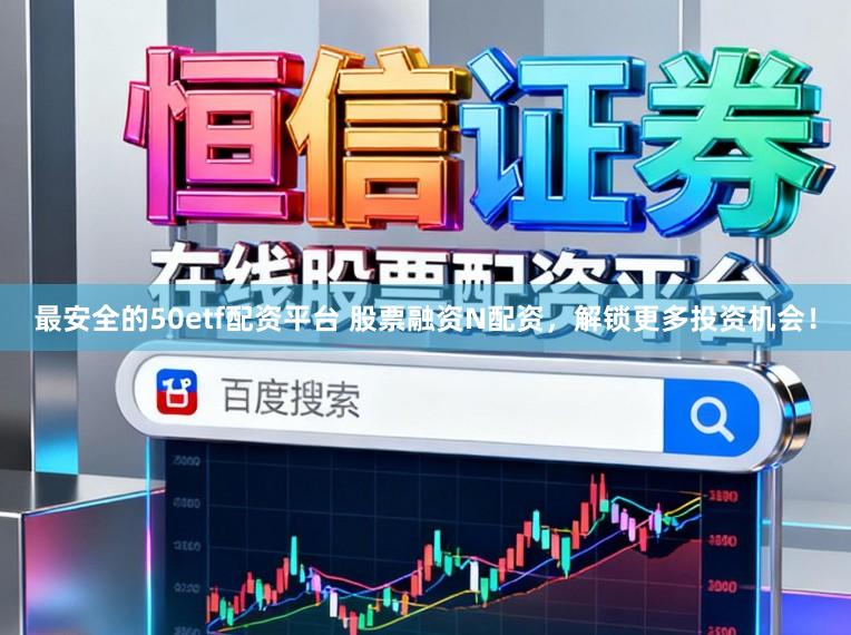 最安全的50etf配资平台 股票融资N配资，解锁更多投资机会！