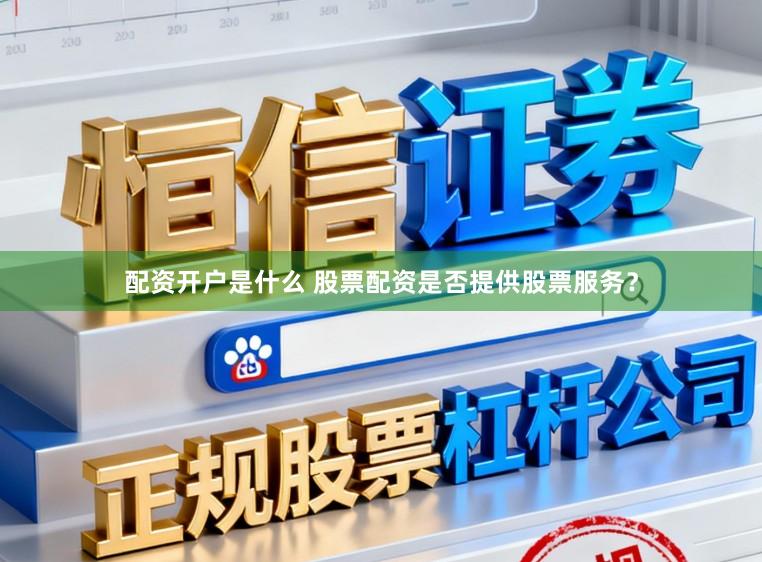 配资开户是什么 股票配资是否提供股票服务？