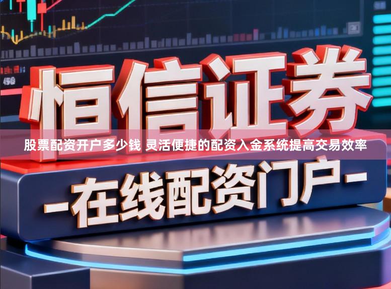 股票配资开户多少钱 灵活便捷的配资入金系统提高交易效率