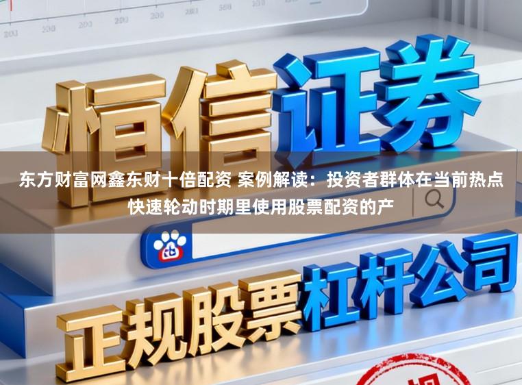 东方财富网鑫东财十倍配资 案例解读：投资者群体在当前热点快速轮动时期里使用股票配资的产